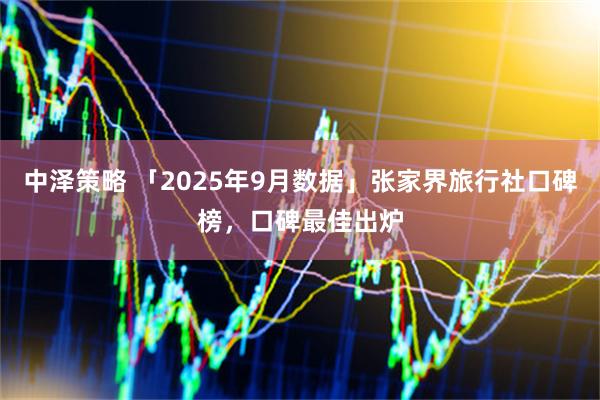 中泽策略 「2025年9月数据」张家界旅行社口碑榜，口碑最佳出炉
