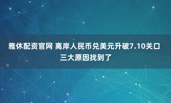 雅休配资官网 离岸人民币兑美元升破7.10关口 三大原因找到了