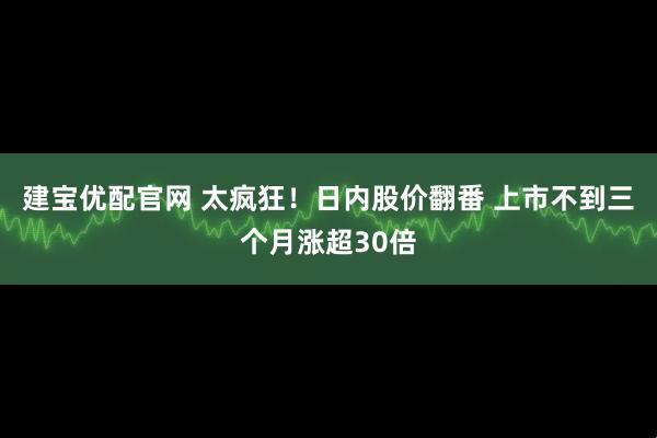建宝优配官网 太疯狂!日内股价翻番 上市不到三个月涨超30倍