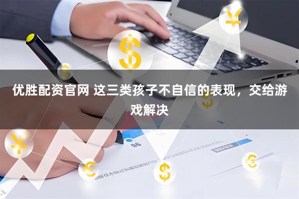 优胜配资官网 这三类孩子不自信的表现，交给游戏解决