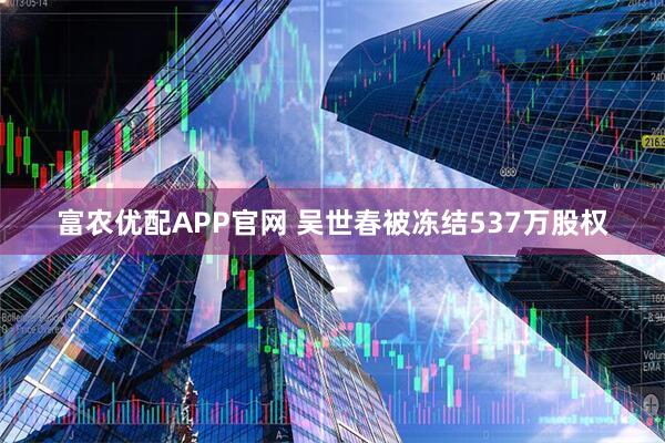 富农优配APP官网 吴世春被冻结537万股权