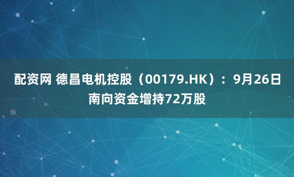 配资网 德昌电机控股（00179.HK）：9月26日南向资金增持72万股