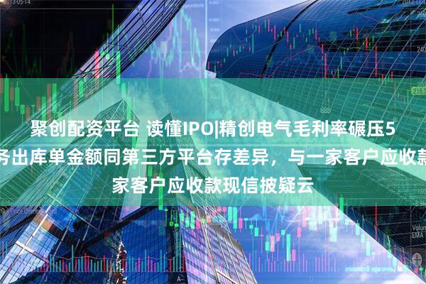 聚创配资平台 读懂IPO|精创电气毛利率碾压5家同行，财务出库单金额同第三方平台存差异，与一家客户应收款现信披疑云
