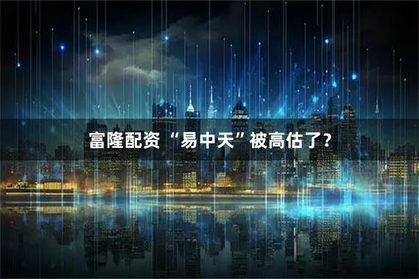 富隆配资 “易中天”被高估了？