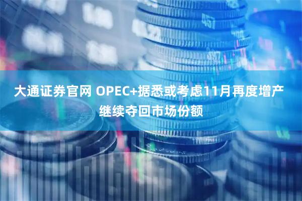 大通证券官网 OPEC+据悉或考虑11月再度增产 继续夺回市场份额