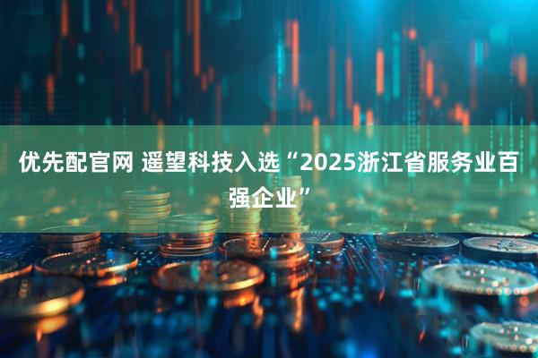 优先配官网 遥望科技入选“2025浙江省服务业百强企业”
