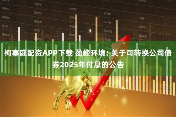 柯塞威配资APP下载 盈峰环境: 关于可转换公司债券2025年付息的公告
