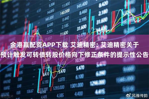 金港赢配资APP下载 艾迪精密: 艾迪精密关于预计触发可转债转股价格向下修正条件的提示性公告
