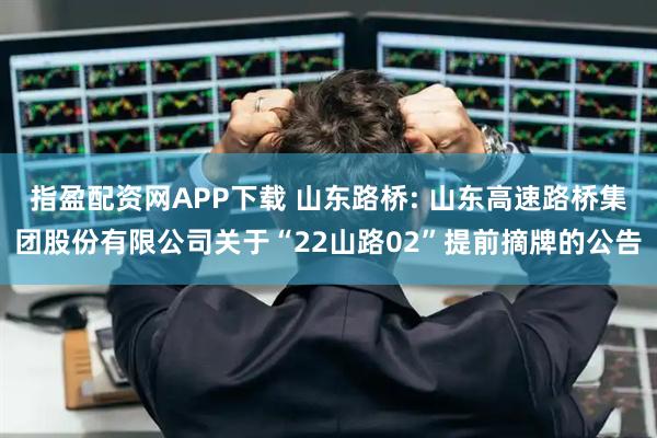 指盈配资网APP下载 山东路桥: 山东高速路桥集团股份有限公司关于“22山路02”提前摘牌的公告