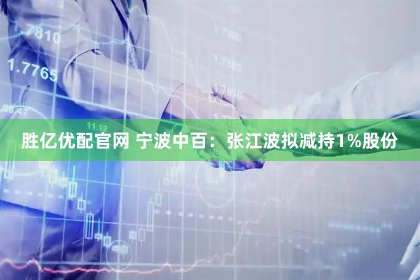 胜亿优配官网 宁波中百：张江波拟减持1%股份