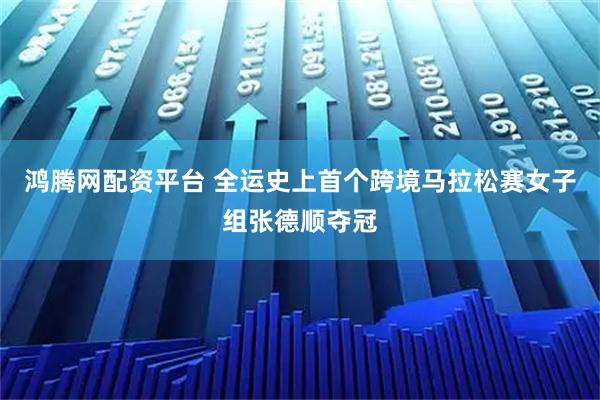 鸿腾网配资平台 全运史上首个跨境马拉松赛女子组张德顺夺冠