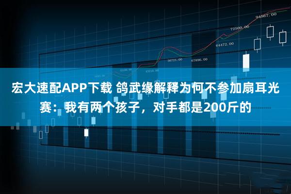 宏大速配APP下载 鸽武缘解释为何不参加扇耳光赛：我有两个孩子，对手都是200斤的