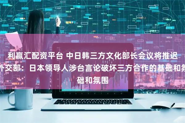 利赢汇配资平台 中日韩三方文化部长会议将推迟，外交部：日本领导人涉台言论破坏三方合作的基础和氛围