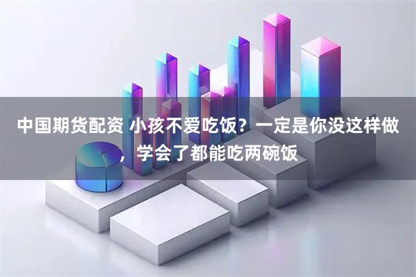 中国期货配资 小孩不爱吃饭？一定是你没这样做，学会了都能吃两碗饭
