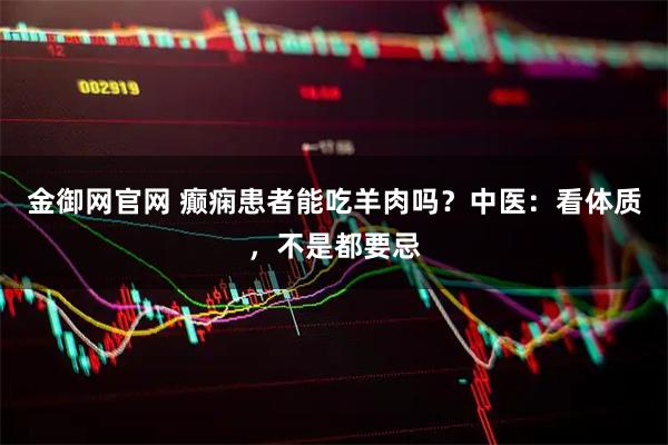 金御网官网 癫痫患者能吃羊肉吗?中医:看体质,不是都要忌