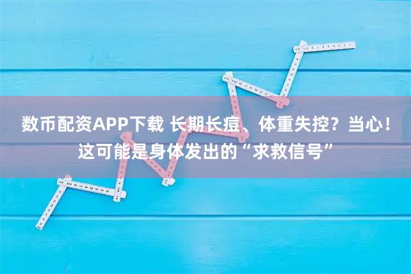 数币配资APP下载 长期长痘、体重失控?当心!这可能是身体发出的“求救信号”