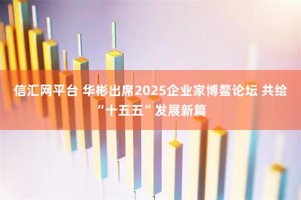 信汇网平台 华彬出席2025企业家博鳌论坛 共绘“十五五”发展新篇