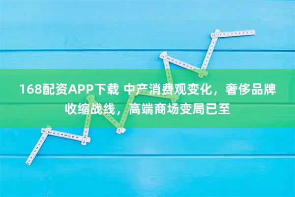 168配资APP下载 中产消费观变化，奢侈品牌收缩战线，高端商场变局已至