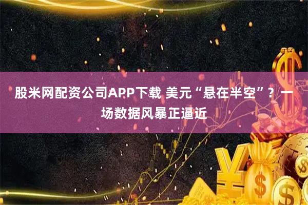股米网配资公司APP下载 美元“悬在半空”？一场数据风暴正逼近