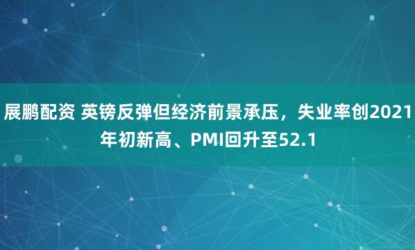 展鹏配资 英镑反弹但经济前景承压，失业率创2021年初新高、PMI回升至52.1