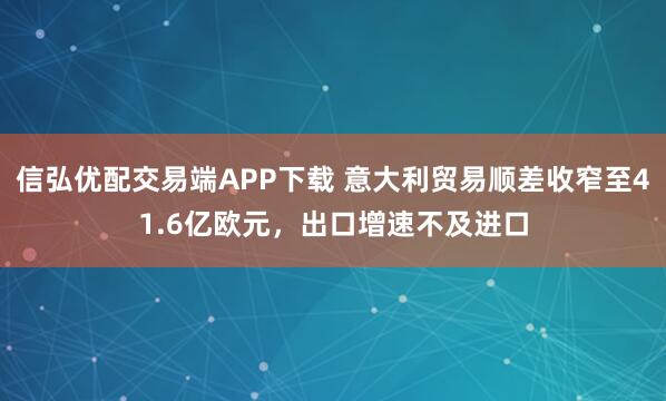 信弘优配交易端APP下载 意大利贸易顺差收窄至41.6亿欧元，出口增速不及进口