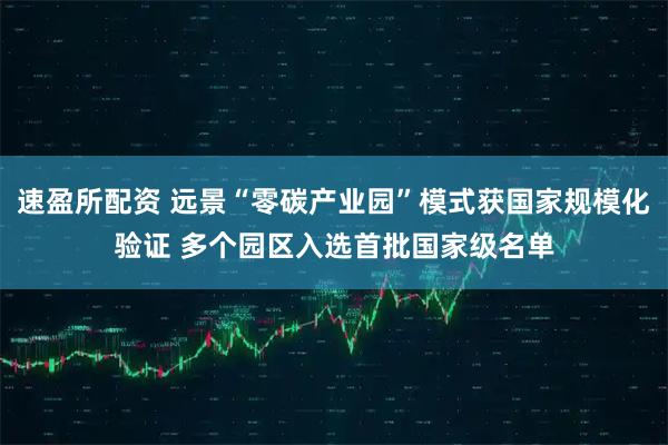 速盈所配资 远景“零碳产业园”模式获国家规模化验证 多个园区入选首批国家级名单