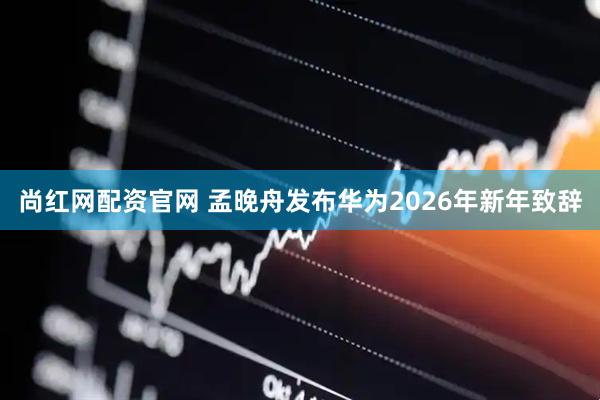 尚红网配资官网 孟晚舟发布华为2026年新年致辞
