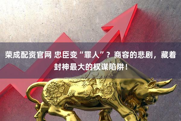 荣成配资官网 忠臣变“罪人”？商容的悲剧，藏着封神最大的权谋陷阱！