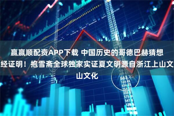 赢赢顺配资APP下载 中国历史的哥德巴赫猜想已经证明！抱雪斋全球独家实证夏文明源自浙江上山文化