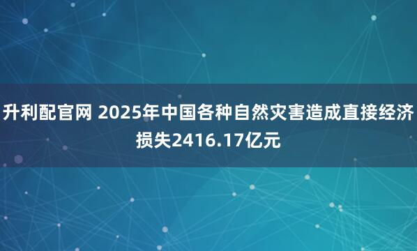 升利配官网 2025年中国各种自然灾害造成直接经济损失2416.17亿元