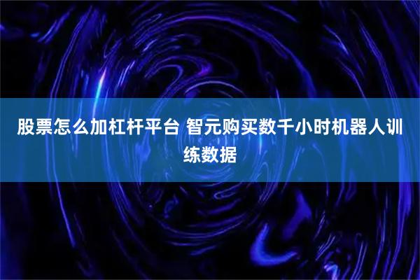 股票怎么加杠杆平台 智元购买数千小时机器人训练数据