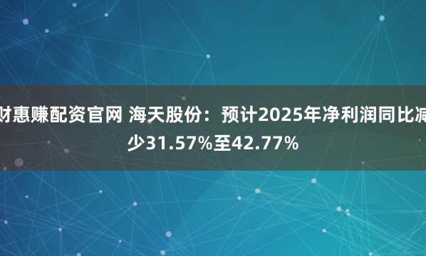 财惠赚配资官网 海天股份：预计2025年净利润同比减少31.57%至42.77%