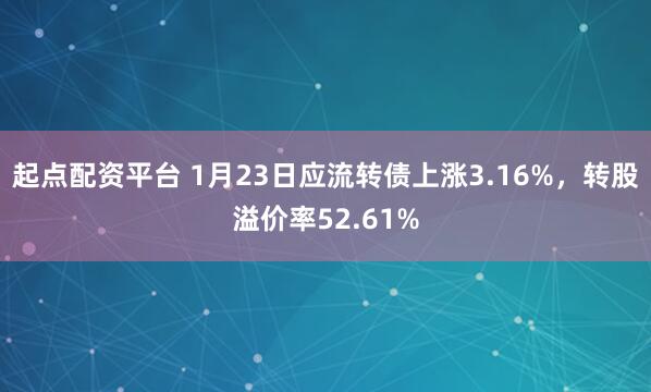 起点配资平台 1月23日应流转债上涨3.16%，转股溢价率52.61%