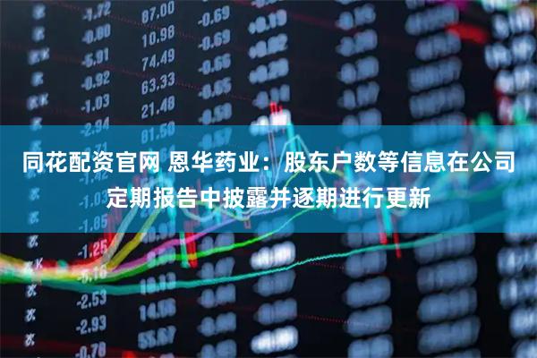 同花配资官网 恩华药业：股东户数等信息在公司定期报告中披露并逐期进行更新
