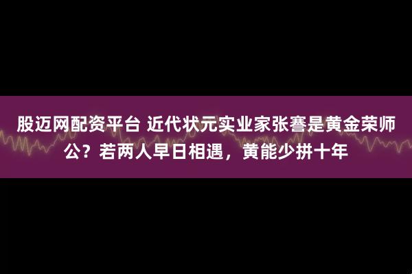 股迈网配资平台 近代状元实业家张謇是黄金荣师公？若两人早日相遇，黄能少拼十年