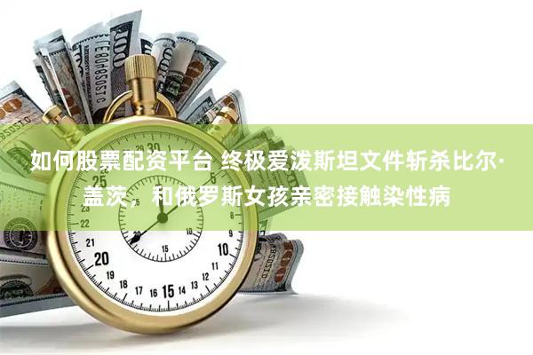 如何股票配资平台 终极爱泼斯坦文件斩杀比尔·盖茨，和俄罗斯女孩亲密接触染性病