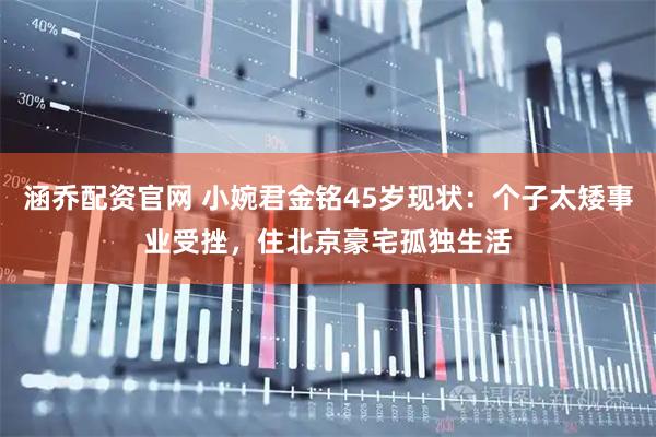 涵乔配资官网 小婉君金铭45岁现状：个子太矮事业受挫，住北京豪宅孤独生活