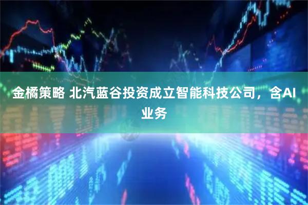 金橘策略 北汽蓝谷投资成立智能科技公司，含AI业务