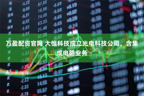 万盈配资官网 大恒科技成立光电科技公司，含集成电路业务
